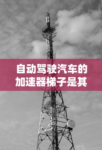 自动驾驶汽车的加速器梯子是其核心控制系统的重要组成部分，涵盖了决策、导航、动力和安全等多方面的功能。以下是对该系统的详细分析