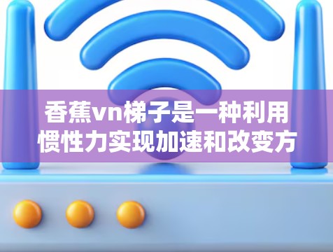 香蕉vn梯子是一种利用惯性力实现加速和改变方向的电动装置,通过旋转的电机带动梯子移动。以下是关于香蕉vn梯子的详细总结 香蕉vn梯子是一种利用惯性力实现加速和改变方向的电动装置,通过旋转的电机带动梯子移动。以下是关于香蕉vn梯子的详细总结