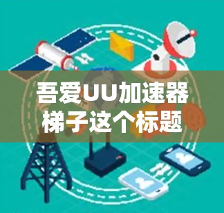 吾爱UU加速器梯子这个标题可能指的是某种技术或设备的加速器,结合了加速器和梯子这两个词。以下是对其的可能解释 吾爱UU加速器梯子这个标题可能指的是某种技术或设备的加速器,结合了加速器和梯子这两个词。以下是对其的可能解释