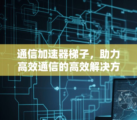 通信加速器梯子,助力高效通信的高效解决方案 通信加速器梯子,助力高效通信的高效解决方案