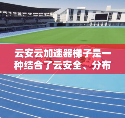 云安云加速器梯子是一种结合了云安全、分布式计算和优化技术的工具，旨在提升云加速器的性能和安全性。以下是关于该工具的详细总结