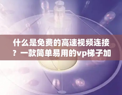 什么是免费的高速视频连接?一款简单易用的vp梯子加速器 什么是免费的高速视频连接?一款简单易用的vp梯子加速器