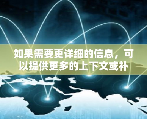 如果需要更详细的信息,可以提供更多的上下文或补充说明 如果需要更详细的信息,可以提供更多的上下文或补充说明