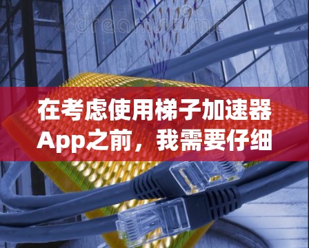 在考虑使用梯子加速器App之前，我需要仔细评估其功能、适用场景、用户反馈以及技术要求。以下是我的逐步思考和决策过程