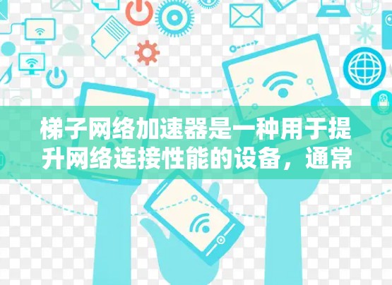 梯子网络加速器是一种用于提升网络连接性能的设备,通常通过加速手机或电脑上的网络接口来实现。以下是关于梯子网络加速器的详细说明 梯子网络加速器是一种用于提升网络连接性能的设备,通常通过加速手机或电脑上的网络接口来实现。以下是关于梯子网络加速器的详细说明