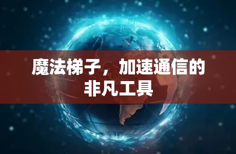 魔法梯子,加速通信的非凡工具 魔法梯子,加速通信的非凡工具