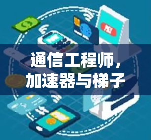 通信工程师,加速器与梯子机的技术革新 通信工程师,加速器与梯子机的技术革新