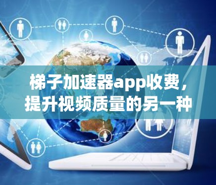 梯子加速器app收费,提升视频质量的另一种方式 梯子加速器app收费,提升视频质量的另一种方式