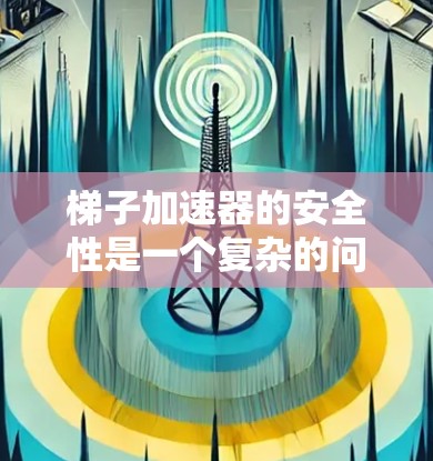 梯子加速器的安全性是一个复杂的问题，需要综合考虑其技术设计、法律约束、实际使用中的潜在风险以及可能存在的安全隐患。以下是对其安全性的综合分析