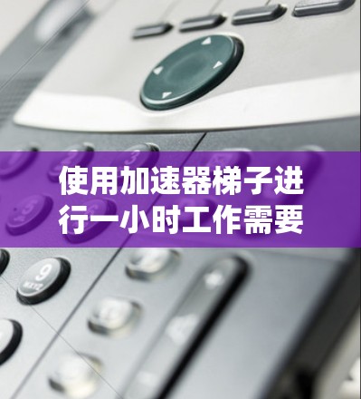 使用加速器梯子进行一小时工作需要系统地规划和执行，以下是详细的步骤指南