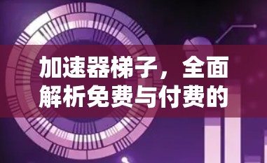 加速器梯子,全面解析免费与付费的选择