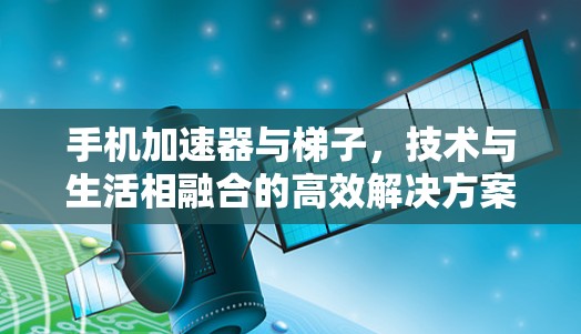 手机加速器与梯子,技术与生活相融合的高效解决方案 手机加速器与梯子,技术与生活相融合的高效解决方案