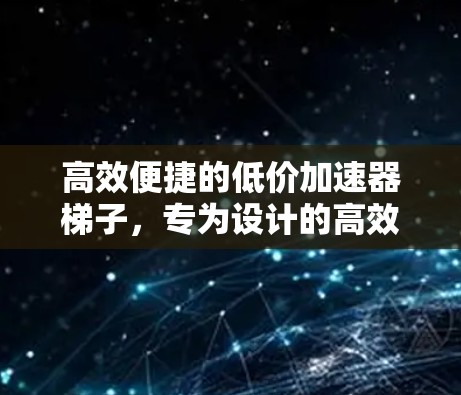 高效便捷的低价加速器梯子,专为设计的高效办公解决方案 高效便捷的低价加速器梯子,专为设计的高效办公解决方案