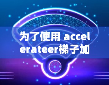 为了使用 accelerateer梯子加速你的网页,您可以按照以下步骤操作 为了使用 accelerateer梯子加速你的网页,您可以按照以下步骤操作