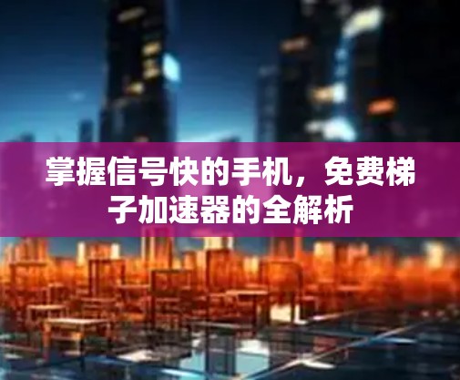 掌握信号快的手机,免费梯子加速器的全解析 掌握信号快的手机,免费梯子加速器的全解析