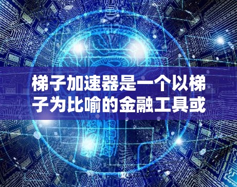 梯子加速器是一个以梯子为比喻的金融工具或技术,通常用于加速投资者或融资活动。它可能涉及以下几种应用 梯子加速器是一个以梯子为比喻的金融工具或技术,通常用于加速投资者或融资活动。它可能涉及以下几种应用