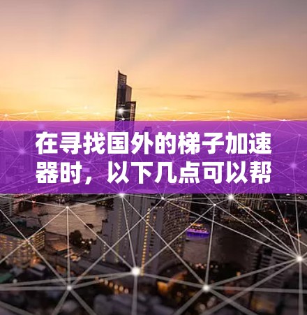 在寻找国外的梯子加速器时,以下几点可以帮助你做出合适的选择