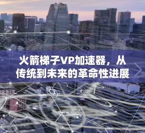 火箭梯子VP加速器,从传统到未来的革命性进展 火箭梯子VP加速器,从传统到未来的革命性进展