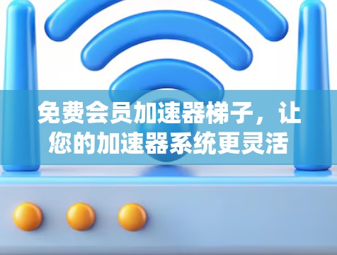 免费会员加速器梯子，让您的加速器系统更灵活