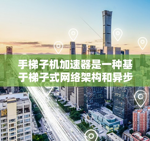 手梯子机加速器是一种基于梯子式网络架构和异步并行训练的新的AI加速技术，旨在提高训练效率和模型鲁棒性。以下是其关键点的总结