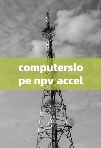 computerslope npv acceleration tool:持续提升你的通信性能 computerslope npv acceleration tool:持续提升你的通信性能