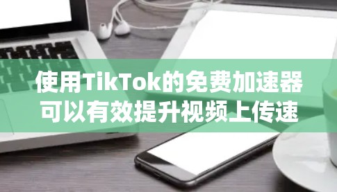 使用TikTok的免费加速器可以有效提升视频上传速度,帮助你更快上架内容。以下是一个系统化的指南,帮助你高效使用这些工具 使用TikTok的免费加速器可以有效提升视频上传速度,帮助你更快上架内容。以下是一个系统化的指南,帮助你高效使用这些工具