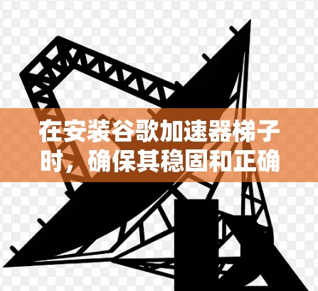 在安装谷歌加速器梯子时，确保其稳固和正确连接，以下是一步步的指南