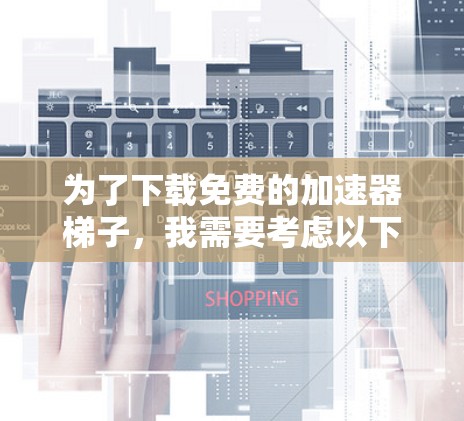 为了下载免费的加速器梯子，我需要考虑以下几个步骤