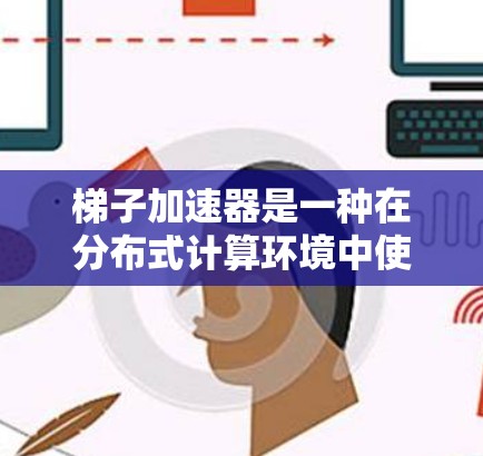 梯子加速器是一种在分布式计算环境中使用的工具,旨在提高开发效率和任务执行速度。以下是对梯子加速器的详细解释