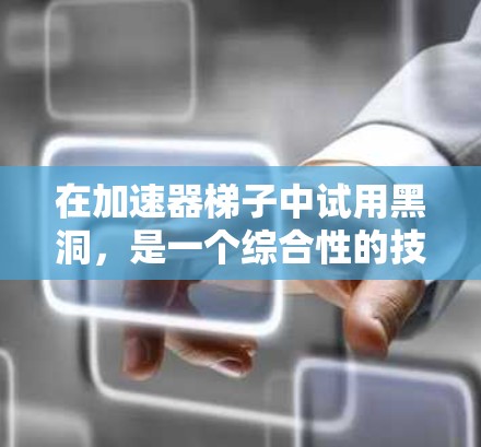 在加速器梯子中试用黑洞，是一个综合性的技术应用，涉及硬件、软件和数据流的优化。以下是详细的步骤和方法