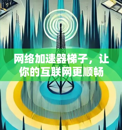 网络加速器梯子，让你的互联网更顺畅