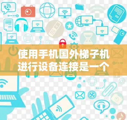 使用手机国外梯子机进行设备连接是一个复杂但可行的过程，以下是一步步的指南和步骤