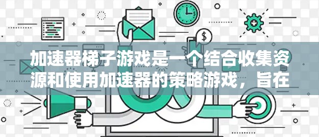 加速器梯子游戏是一个结合收集资源和使用加速器的策略游戏,旨在通过提升速度来达到终点。以下是详细的步骤指南 加速器梯子游戏是一个结合收集资源和使用加速器的策略游戏,旨在通过提升速度来达到终点。以下是详细的步骤指南