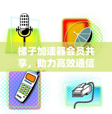 梯子加速器会员共享,助力高效通信的新方案 梯子加速器会员共享,助力高效通信的新方案