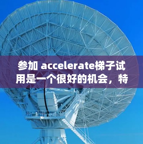 参加 accelerate梯子试用是一个很好的机会，特别是如果你对分布式计算和Hadoop感兴趣。以下是一个有条理的步骤指南，帮助你顺利通过这个过程