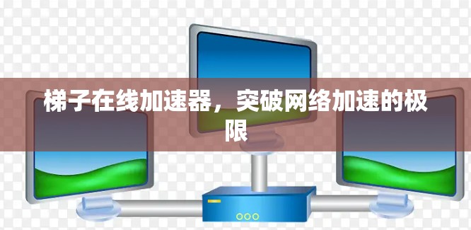 梯子在线加速器,突破网络加速的极限 梯子在线加速器,突破网络加速的极限