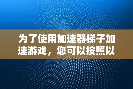为了使用加速器梯子加速游戏，您可以按照以下步骤进行操作