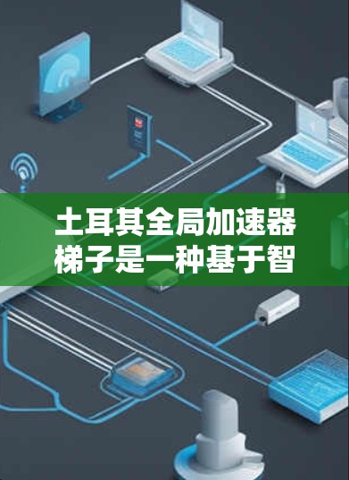 土耳其全局加速器梯子是一种基于智能加速器的智能加速设备，旨在提高数据传输和处理效率。其设计和功能主要包括以下几个方面