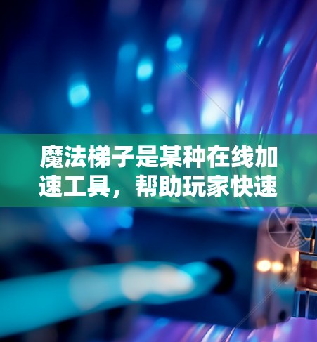魔法梯子是某种在线加速工具，帮助玩家快速提升游戏技能。以下是基于您的问题的分步解释和建议