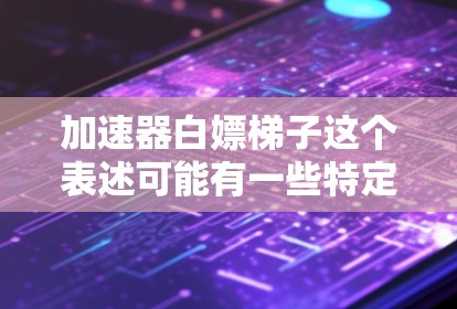 加速器白嫖梯子这个表述可能有一些特定的含义或用法，可能需要根据上下文来理解。以下是一些可能的解释和解决方案