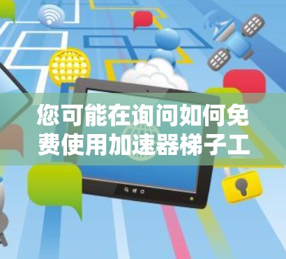 您可能在询问如何免费使用加速器梯子工具。以下是一些步骤性的建议，帮助您理解和使用这些工具