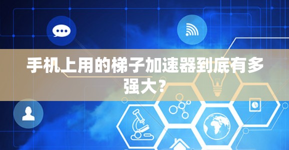 手机上用的梯子加速器到底有多强大? 手机上用的梯子加速器到底有多强大?