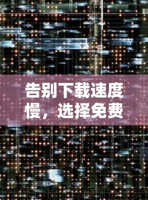 告别下载速度慢，选择免费梯子下载加速器