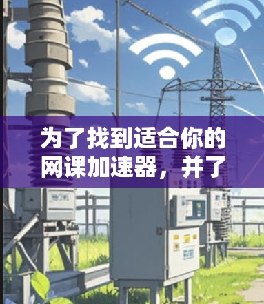 为了找到适合你的网课加速器,并了解其使用方法和安全问题,以下是一步步的建议 为了找到适合你的网课加速器,并了解其使用方法和安全问题,以下是一步步的建议