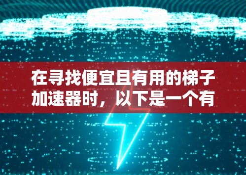 在寻找便宜且有用的梯子加速器时，以下是一个有条理的推荐和使用指南