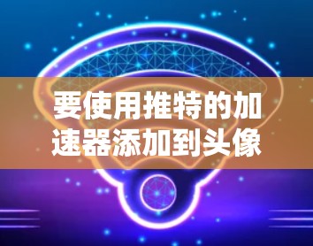 要使用推特的加速器添加到头像并生成快速回复关键词,可以按照以下步骤进行 要使用推特的加速器添加到头像并生成快速回复关键词,可以按照以下步骤进行