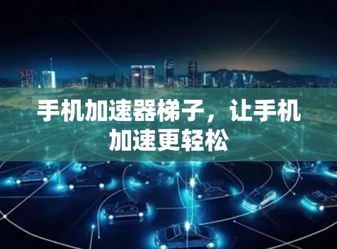 手机加速器梯子，让手机加速更轻松