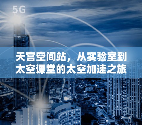 天宫空间站,从实验室到太空课堂的太空加速之旅