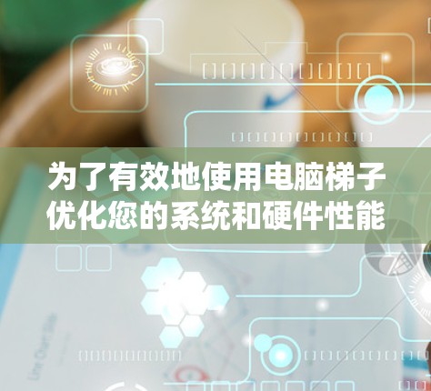 为了有效地使用电脑梯子优化您的系统和硬件性能，按照以下步骤进行