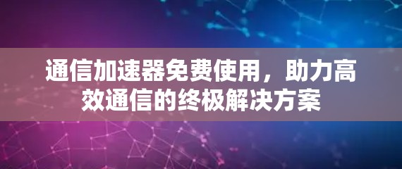 通信加速器免费使用,助力高效通信的终极解决方案 通信加速器免费使用,助力高效通信的终极解决方案